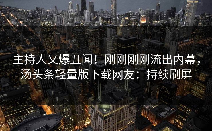 主持人又爆丑闻！刚刚刚刚流出内幕，汤头条轻量版下载网友：持续刷屏