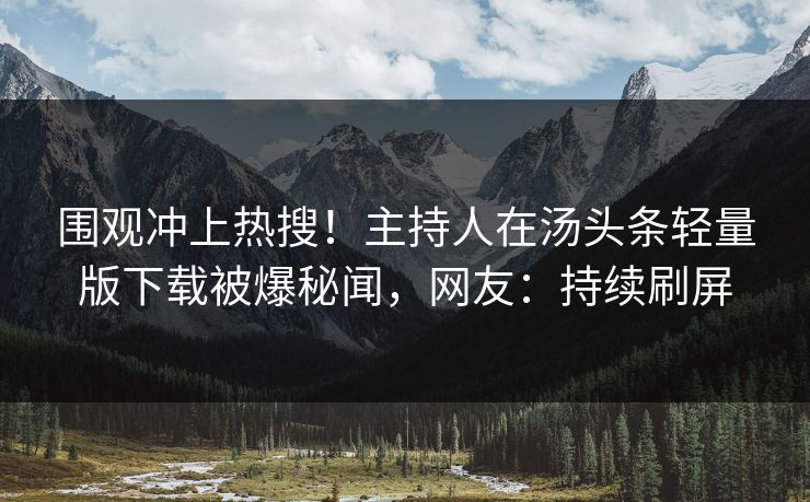 围观冲上热搜！主持人在汤头条轻量版下载被爆秘闻，网友：持续刷屏