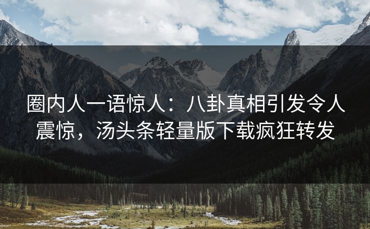 圈内人一语惊人：八卦真相引发令人震惊，汤头条轻量版下载疯狂转发