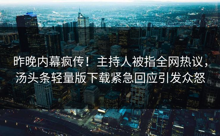 昨晚内幕疯传！主持人被指全网热议，汤头条轻量版下载紧急回应引发众怒