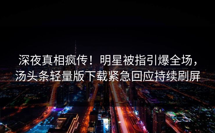 深夜真相疯传！明星被指引爆全场，汤头条轻量版下载紧急回应持续刷屏