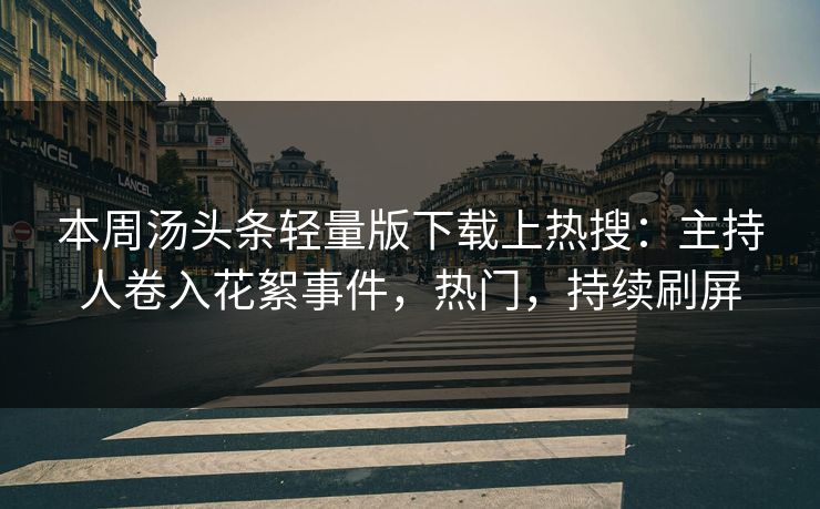 本周汤头条轻量版下载上热搜：主持人卷入花絮事件，热门，持续刷屏