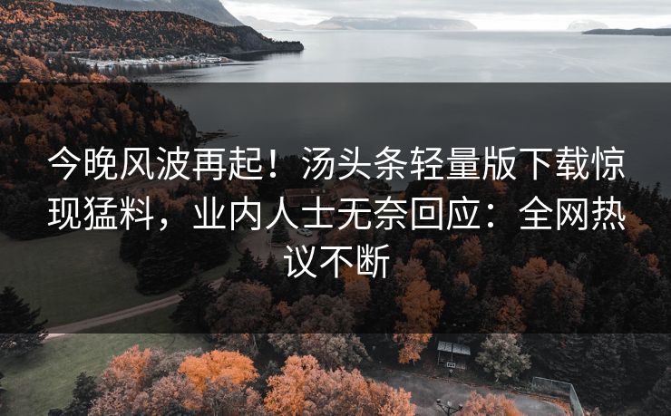 今晚风波再起！汤头条轻量版下载惊现猛料，业内人士无奈回应：全网热议不断