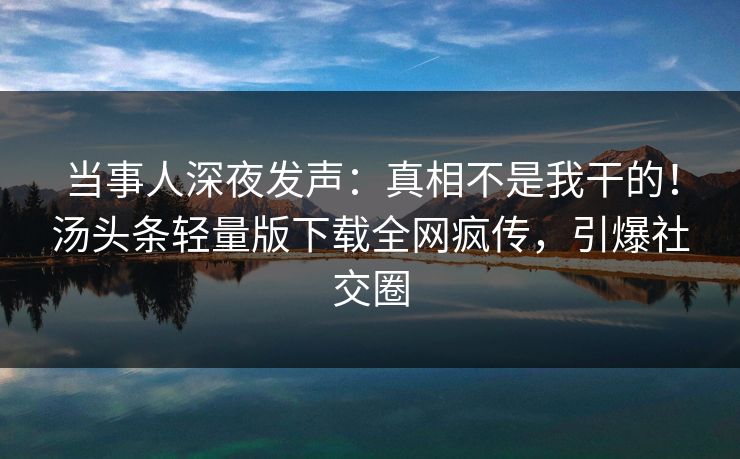 当事人深夜发声:真相不是我干的!汤头条轻量版下载全网疯传,引爆社交圈