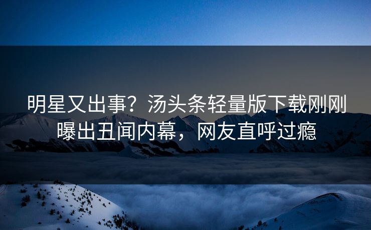 明星又出事?汤头条轻量版下载刚刚曝出丑闻内幕,网友直呼过瘾