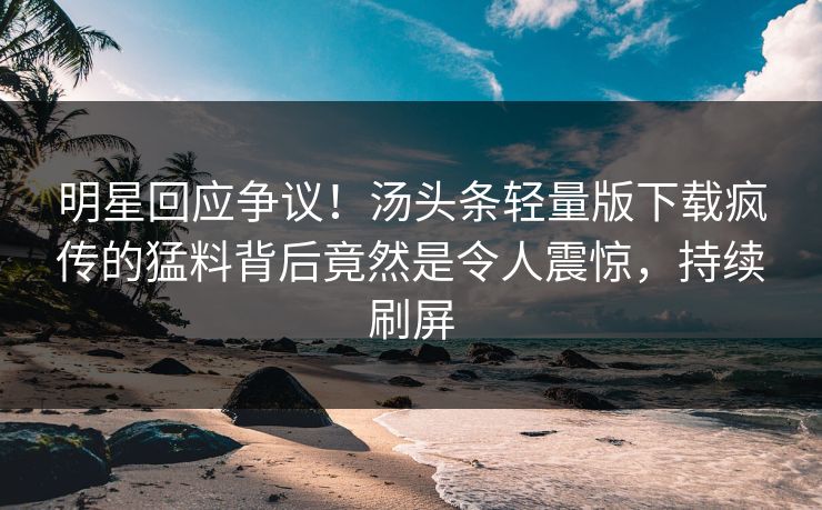明星回应争议!汤头条轻量版下载疯传的猛料背后竟然是令人震惊,持续刷屏
