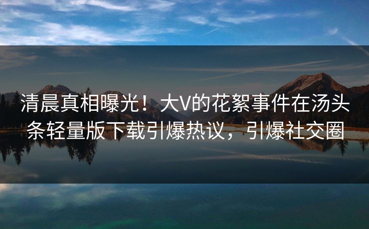 清晨真相曝光!大V的花絮事件在汤头条轻量版下载引爆热议,引爆社交圈