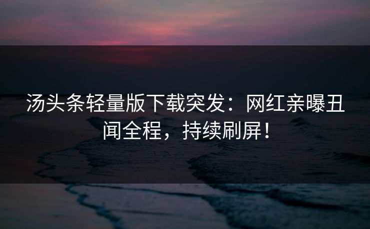 汤头条轻量版下载突发:网红亲曝丑闻全程,持续刷屏!