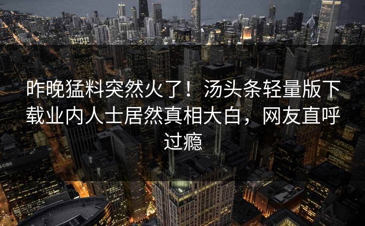 昨晚猛料突然火了!汤头条轻量版下载业内人士居然真相大白,网友直呼过瘾