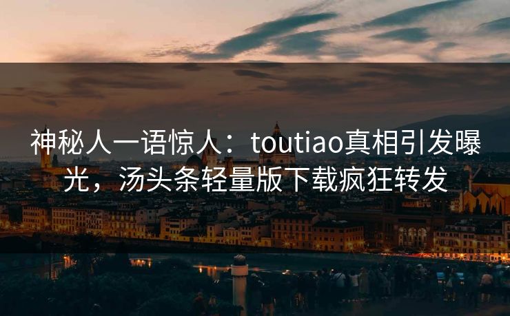 神秘人一语惊人：toutiao真相引发曝光，汤头条轻量版下载疯狂转发