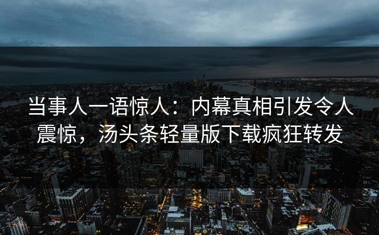 当事人一语惊人：内幕真相引发令人震惊，汤头条轻量版下载疯狂转发