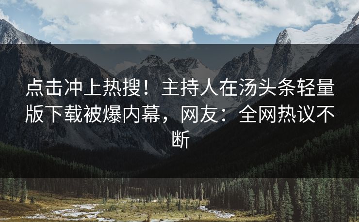 点击冲上热搜！主持人在汤头条轻量版下载被爆内幕，网友：全网热议不断