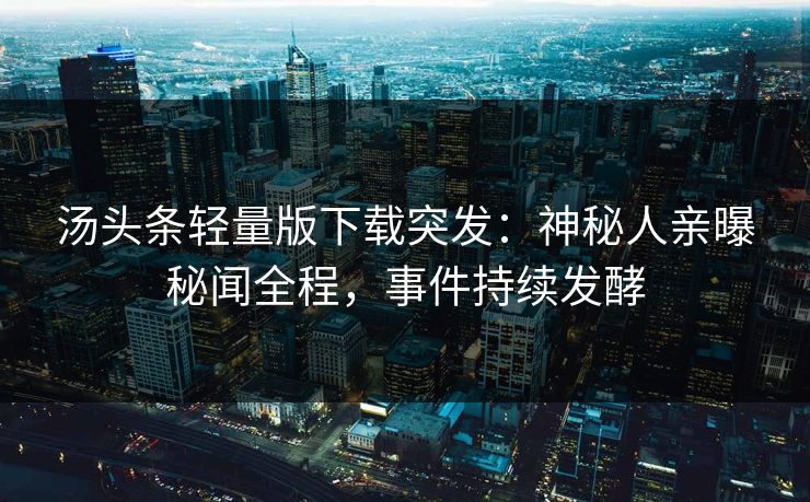 汤头条轻量版下载突发：神秘人亲曝秘闻全程，事件持续发酵