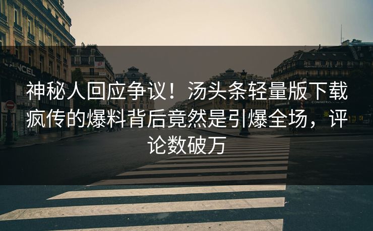 神秘人回应争议！汤头条轻量版下载疯传的爆料背后竟然是引爆全场，评论数破万