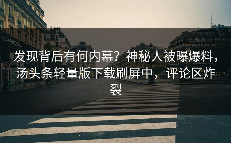 发现背后有何内幕？神秘人被曝爆料，汤头条轻量版下载刷屏中，评论区炸裂