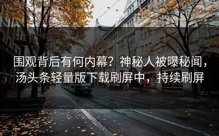 围观背后有何内幕？神秘人被曝秘闻，汤头条轻量版下载刷屏中，持续刷屏