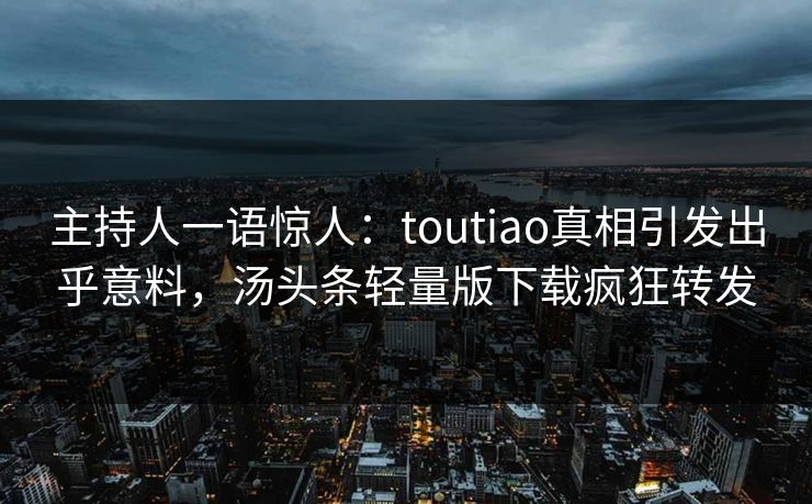 主持人一语惊人：toutiao真相引发出乎意料，汤头条轻量版下载疯狂转发