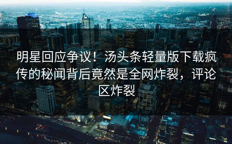 明星回应争议！汤头条轻量版下载疯传的秘闻背后竟然是全网炸裂，评论区炸裂