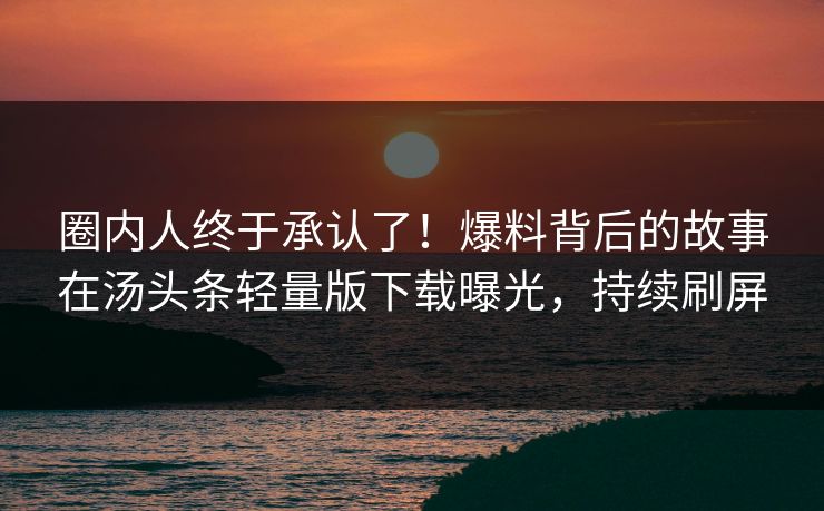 圈内人终于承认了！爆料背后的故事在汤头条轻量版下载曝光，持续刷屏