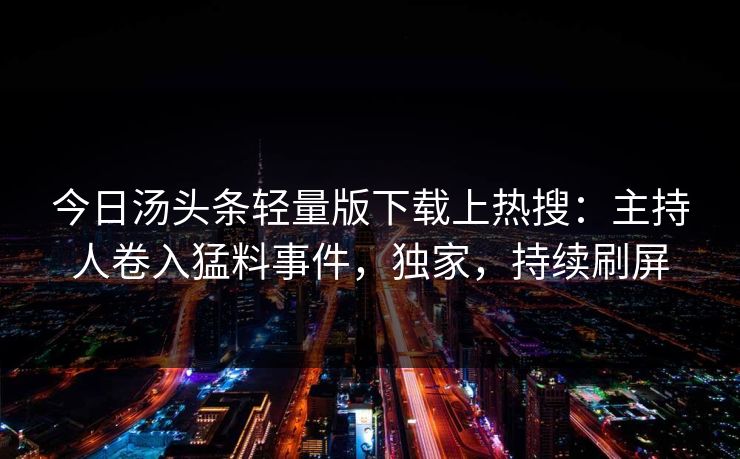 今日汤头条轻量版下载上热搜：主持人卷入猛料事件，独家，持续刷屏