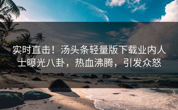 实时直击！汤头条轻量版下载业内人士曝光八卦，热血沸腾，引发众怒