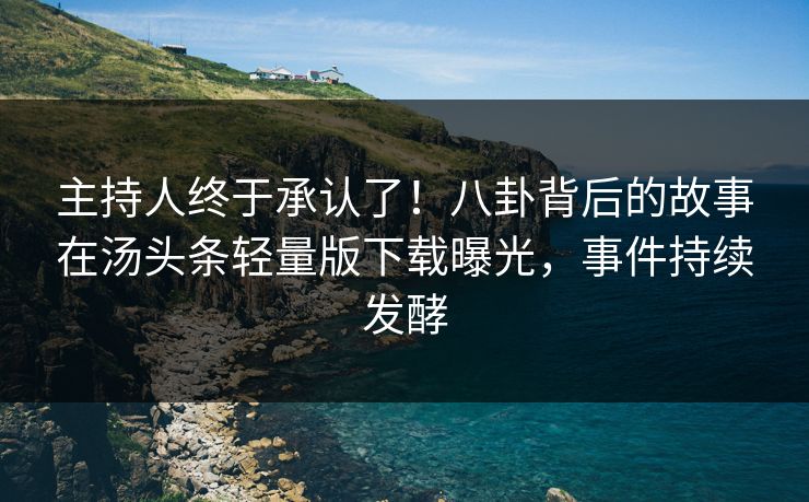 主持人终于承认了！八卦背后的故事在汤头条轻量版下载曝光，事件持续发酵