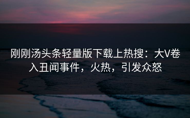 刚刚汤头条轻量版下载上热搜：大V卷入丑闻事件，火热，引发众怒