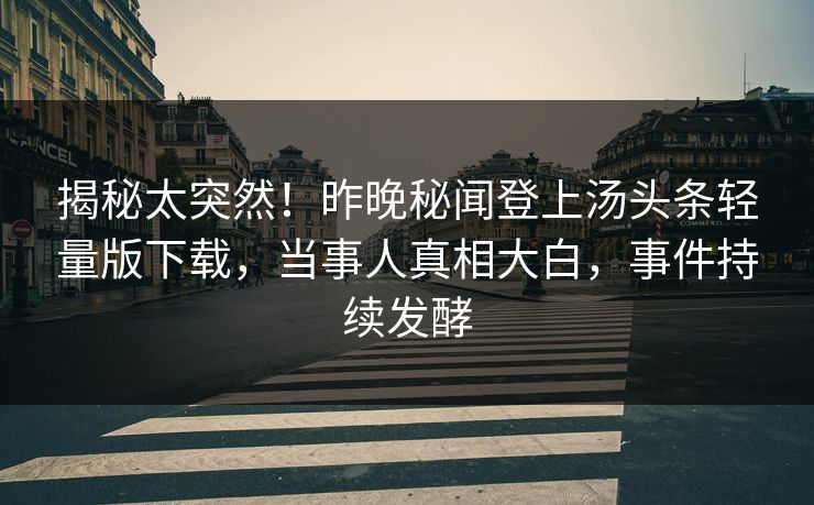 揭秘太突然！昨晚秘闻登上汤头条轻量版下载，当事人真相大白，事件持续发酵