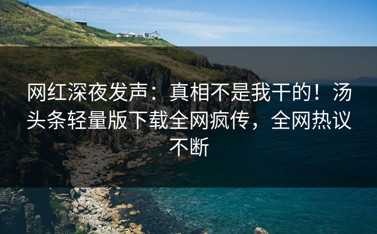 网红深夜发声：真相不是我干的！汤头条轻量版下载全网疯传，全网热议不断