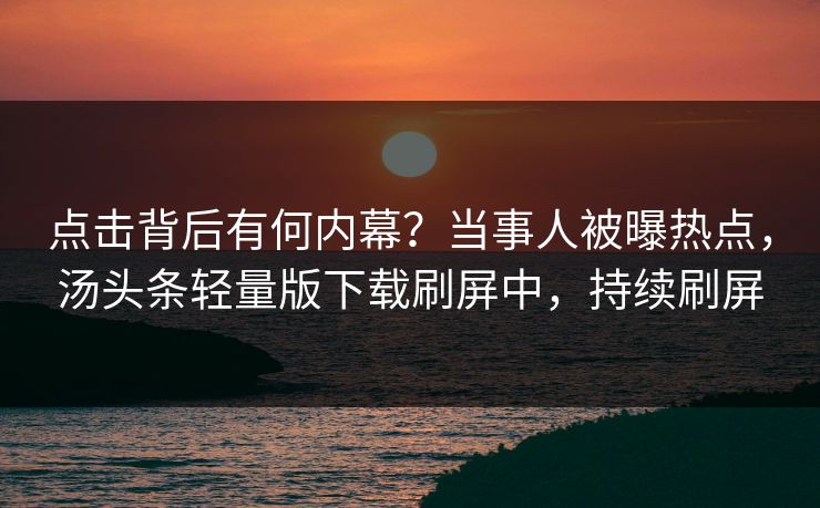 点击背后有何内幕？当事人被曝热点，汤头条轻量版下载刷屏中，持续刷屏