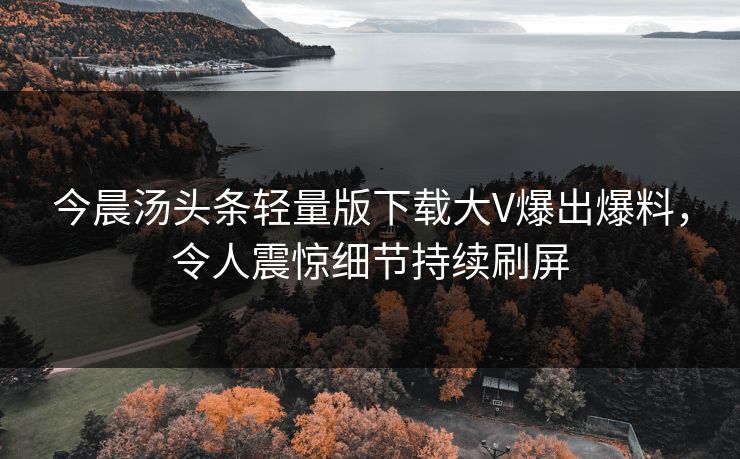 今晨汤头条轻量版下载大V爆出爆料，令人震惊细节持续刷屏