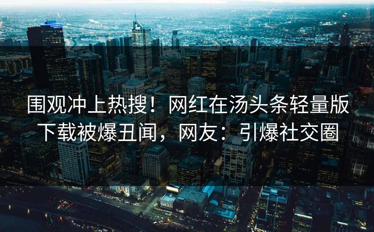 围观冲上热搜！网红在汤头条轻量版下载被爆丑闻，网友：引爆社交圈