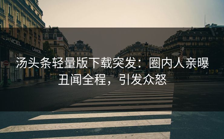 汤头条轻量版下载突发：圈内人亲曝丑闻全程，引发众怒