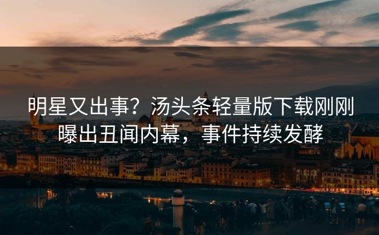 明星又出事？汤头条轻量版下载刚刚曝出丑闻内幕，事件持续发酵