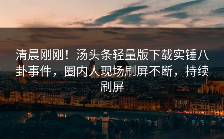 清晨刚刚！汤头条轻量版下载实锤八卦事件，圈内人现场刷屏不断，持续刷屏