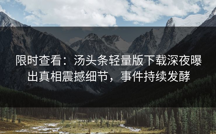 限时查看：汤头条轻量版下载深夜曝出真相震撼细节，事件持续发酵