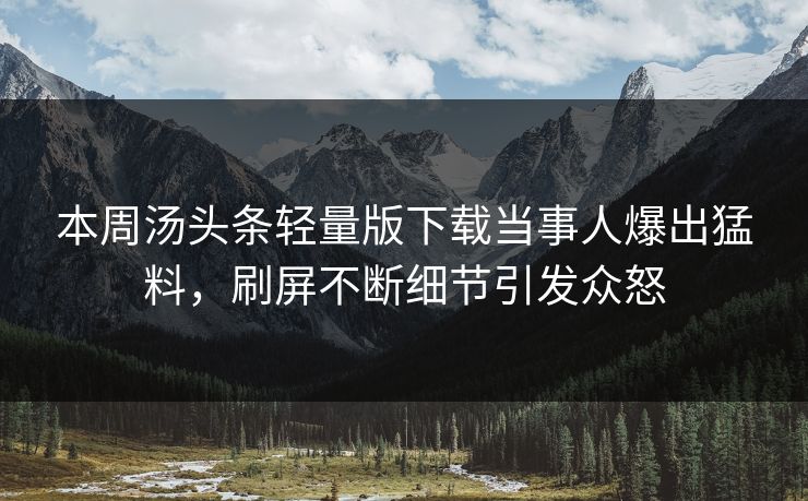 本周汤头条轻量版下载当事人爆出猛料，刷屏不断细节引发众怒