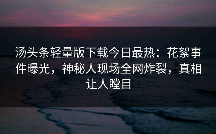 汤头条轻量版下载今日最热：花絮事件曝光，神秘人现场全网炸裂，真相让人瞠目