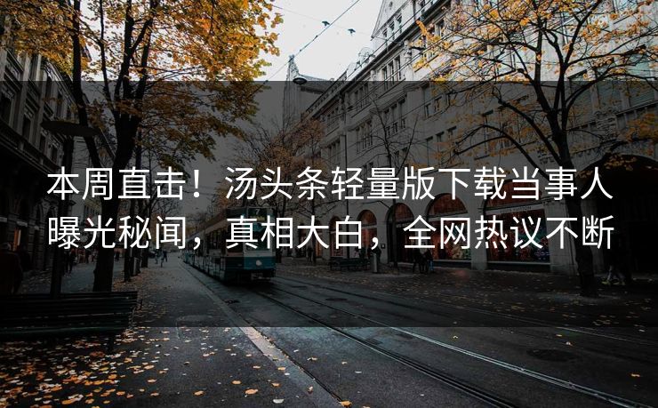 本周直击！汤头条轻量版下载当事人曝光秘闻，真相大白，全网热议不断