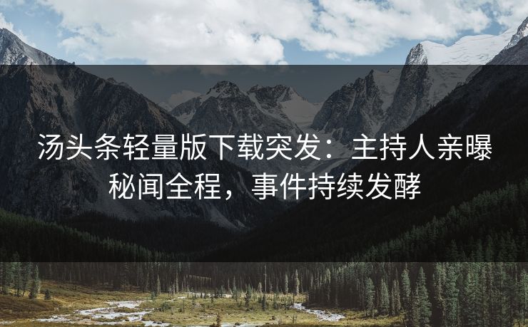 汤头条轻量版下载突发：主持人亲曝秘闻全程，事件持续发酵