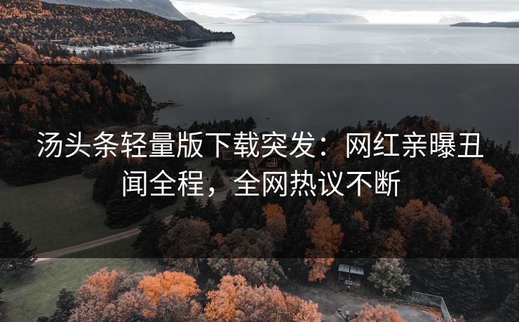 汤头条轻量版下载突发：网红亲曝丑闻全程，全网热议不断