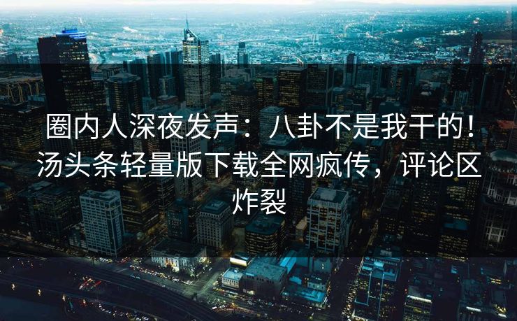 圈内人深夜发声：八卦不是我干的！汤头条轻量版下载全网疯传，评论区炸裂