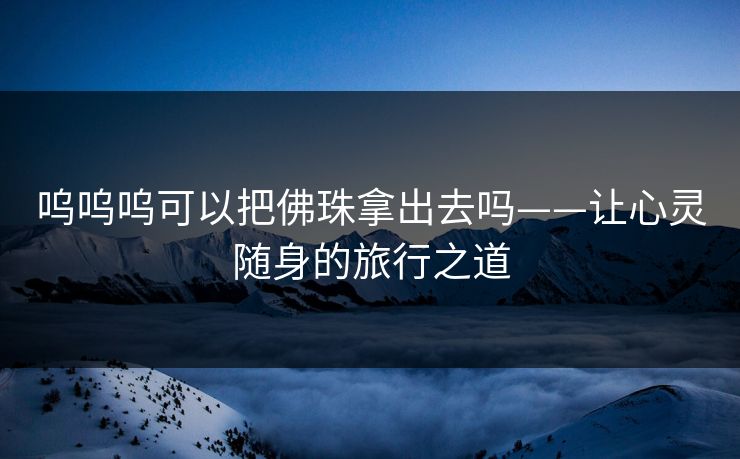 呜呜呜可以把佛珠拿出去吗——让心灵随身的旅行之道