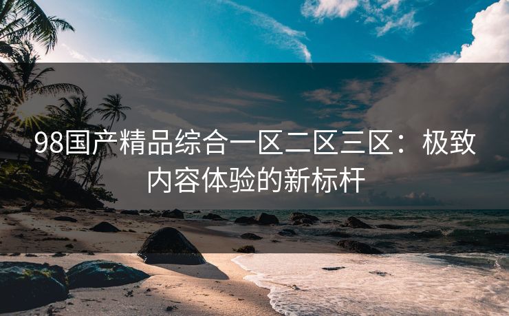 98国产精品综合一区二区三区：极致内容体验的新标杆