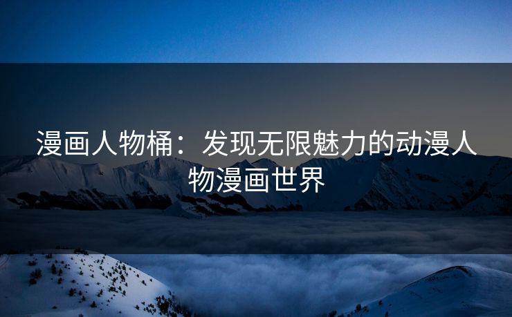 漫画人物桶：发现无限魅力的动漫人物漫画世界