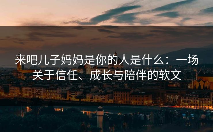 来吧儿子妈妈是你的人是什么：一场关于信任、成长与陪伴的软文