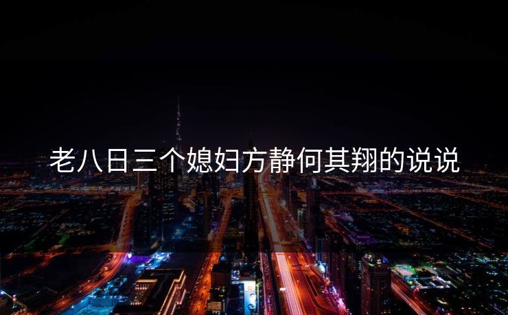 老八日三个媳妇方静何其翔的说说