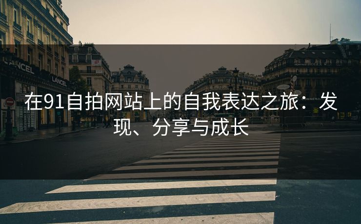 在91自拍网站上的自我表达之旅：发现、分享与成长