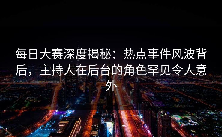 每日大赛深度揭秘：热点事件风波背后，主持人在后台的角色罕见令人意外