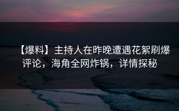 【爆料】主持人在昨晚遭遇花絮刷爆评论，海角全网炸锅，详情探秘